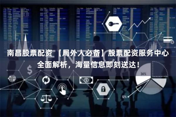 南昌股票配资 【局外人必备】股票配资服务中心全面解析，海量信息即刻送达！