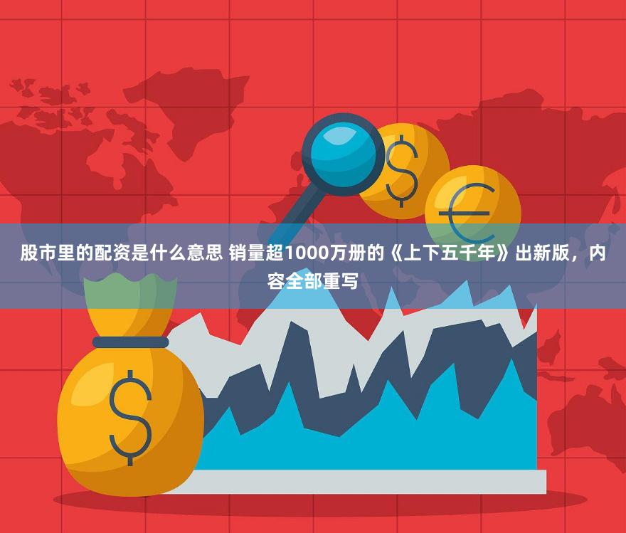 股市里的配资是什么意思 销量超1000万册的《上下五千年》出新版，内容全部重写