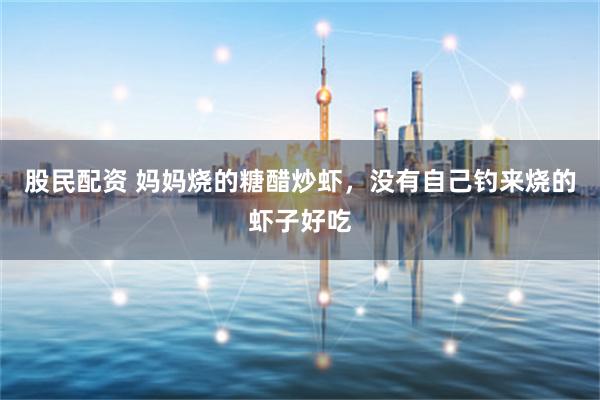 股民配资 妈妈烧的糖醋炒虾，没有自己钓来烧的虾子好吃