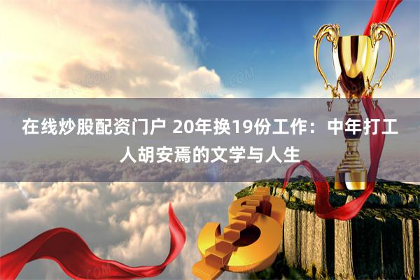 在线炒股配资门户 20年换19份工作：中年打工人胡安焉的文学与人生