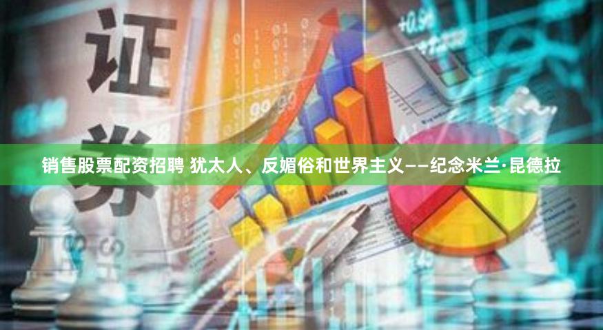 销售股票配资招聘 犹太人、反媚俗和世界主义——纪念米兰·昆德拉