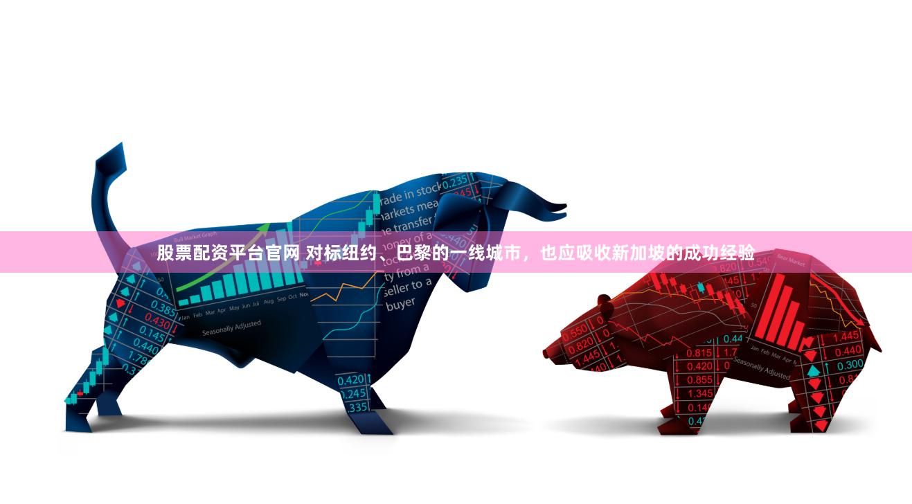 股票配资平台官网 对标纽约、巴黎的一线城市，也应吸收新加坡的成功经验