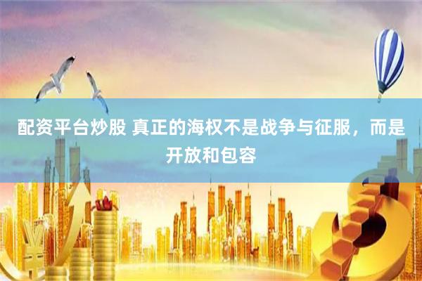 配资平台炒股 真正的海权不是战争与征服，而是开放和包容
