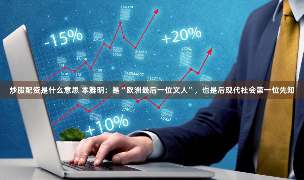 炒股配资是什么意思 本雅明：是“欧洲最后一位文人”，也是后现代社会第一位先知