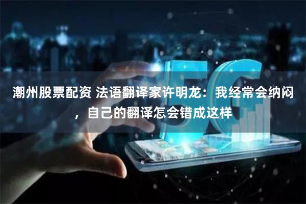 潮州股票配资 法语翻译家许明龙：我经常会纳闷，自己的翻译怎会错成这样