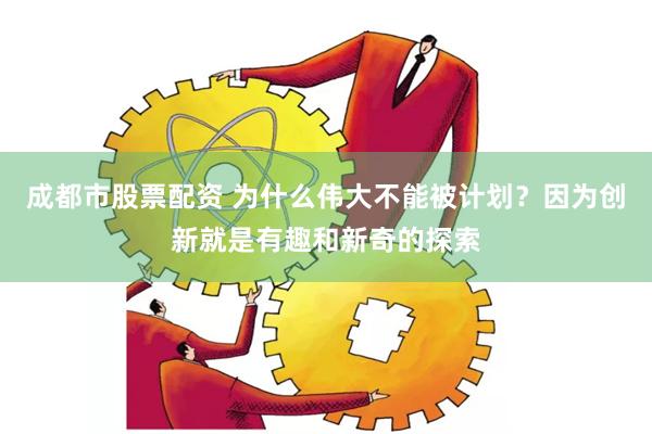 成都市股票配资 为什么伟大不能被计划？因为创新就是有趣和新奇的探索