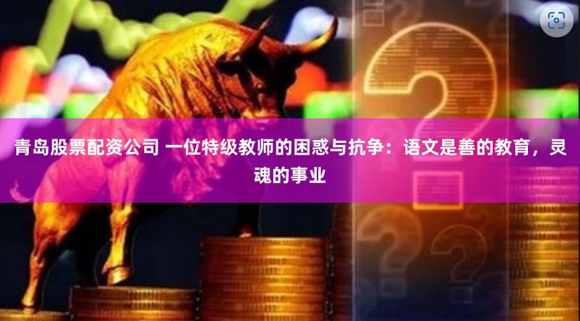青岛股票配资公司 一位特级教师的困惑与抗争：语文是善的教育，灵魂的事业