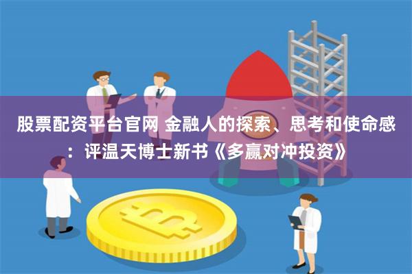 股票配资平台官网 金融人的探索、思考和使命感：评温天博士新书《多赢对冲投资》