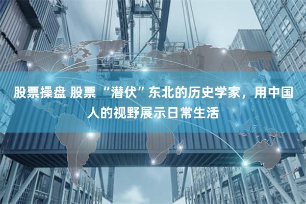 股票操盘 股票 “潜伏”东北的历史学家，用中国人的视野展示日常生活