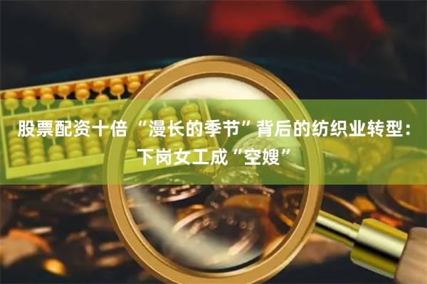 股票配资十倍 “漫长的季节”背后的纺织业转型：下岗女工成“空嫂”