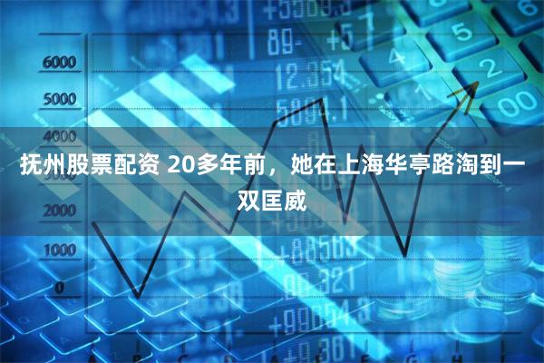 抚州股票配资 20多年前，她在上海华亭路淘到一双匡威