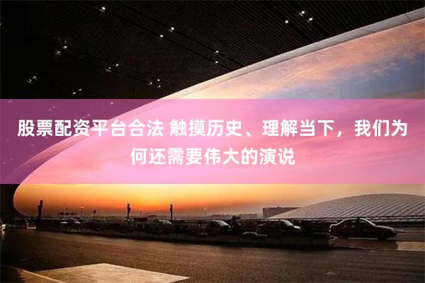 股票配资平台合法 触摸历史、理解当下，我们为何还需要伟大的演说