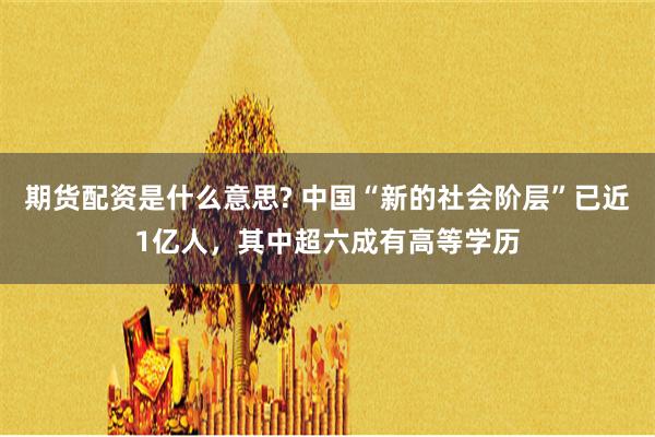 期货配资是什么意思? 中国“新的社会阶层”已近1亿人，其中超六成有高等学历