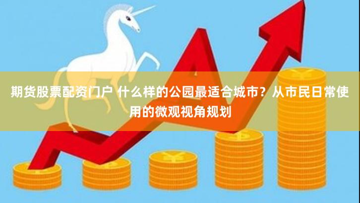 期货股票配资门户 什么样的公园最适合城市？从市民日常使用的微观视角规划