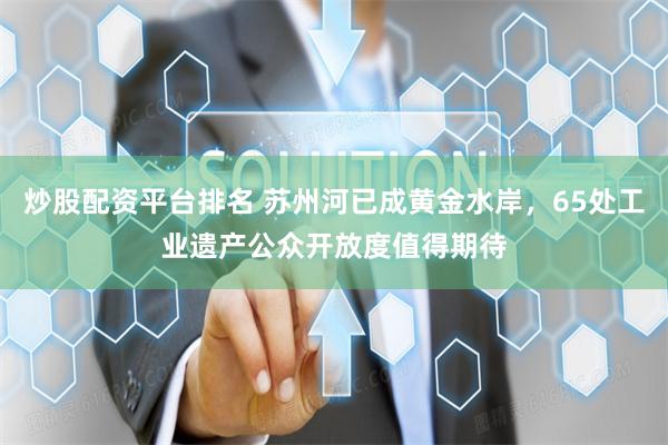 炒股配资平台排名 苏州河已成黄金水岸，65处工业遗产公众开放度值得期待