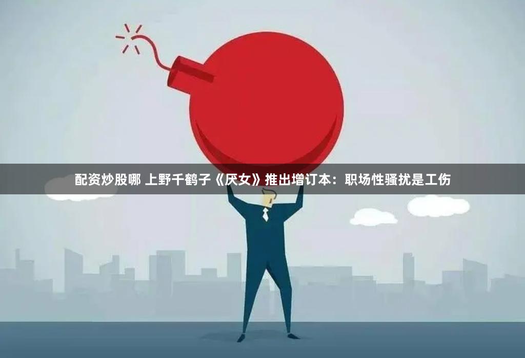 配资炒股哪 上野千鹤子《厌女》推出增订本：职场性骚扰是工伤