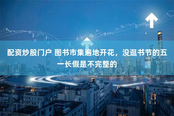配资炒股门户 图书市集遍地开花，没逛书节的五一长假是不完整的