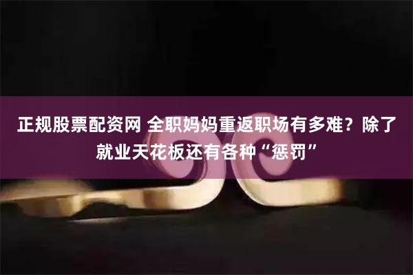 正规股票配资网 全职妈妈重返职场有多难？除了就业天花板还有各种“惩罚”