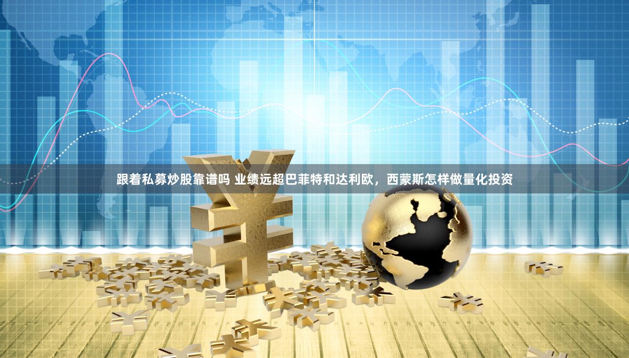 跟着私募炒股靠谱吗 业绩远超巴菲特和达利欧，西蒙斯怎样做量化投资