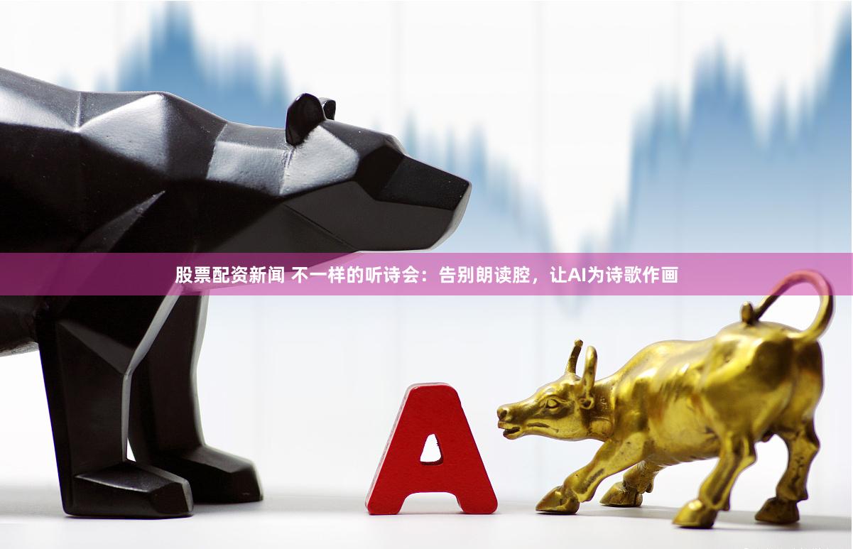 股票配资新闻 不一样的听诗会：告别朗读腔，让AI为诗歌作画