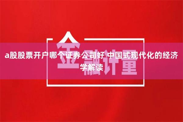 a股股票开户哪个证券公司好 中国式现代化的经济学解读