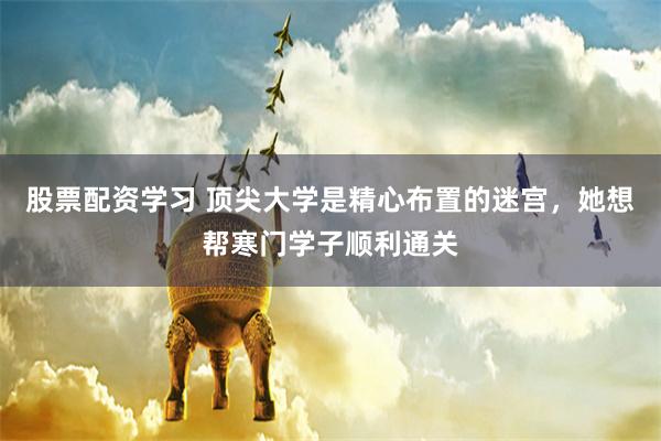 股票配资学习 顶尖大学是精心布置的迷宫，她想帮寒门学子顺利通关