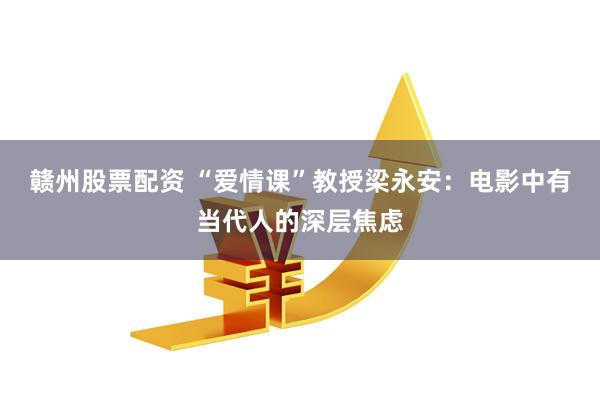 赣州股票配资 “爱情课”教授梁永安：电影中有当代人的深层焦虑