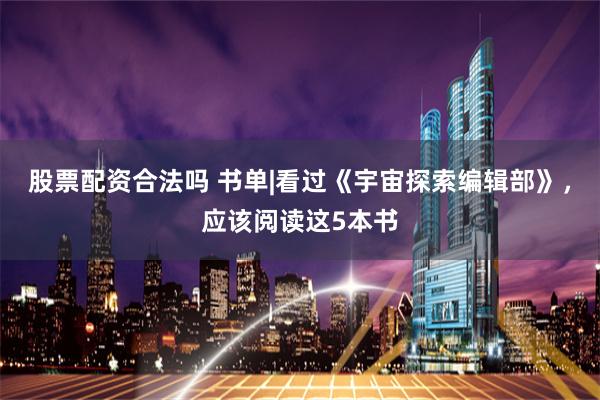 股票配资合法吗 书单|看过《宇宙探索编辑部》，应该阅读这5本书