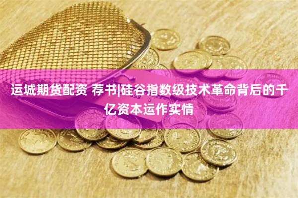 运城期货配资 荐书|硅谷指数级技术革命背后的千亿资本运作实情