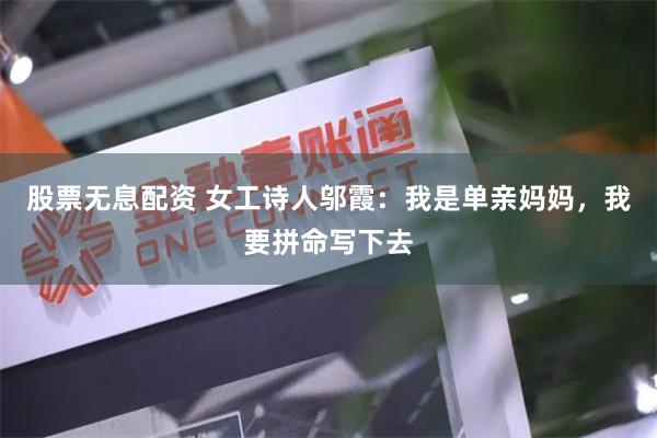 股票无息配资 女工诗人邬霞：我是单亲妈妈，我要拼命写下去