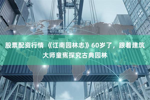 股票配资行情 《江南园林志》60岁了，跟着建筑大师童寯探究古典园林
