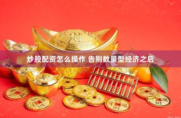 炒股配资怎么操作 告别数量型经济之后