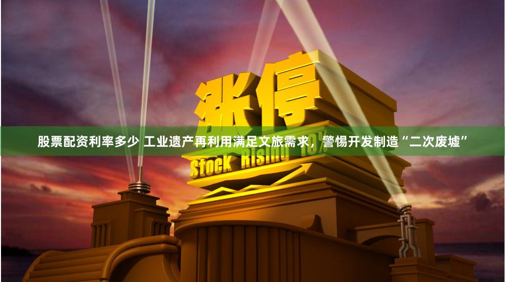 股票配资利率多少 工业遗产再利用满足文旅需求，警惕开发制造“二次废墟”