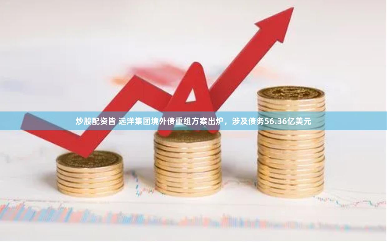 炒股配资皆 远洋集团境外债重组方案出炉，涉及债务56.36亿美元