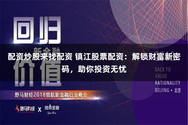 配资炒股来找配资 镇江股票配资：解锁财富新密码，助你投资无忧