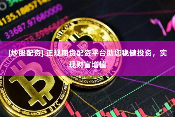 [炒股配资] 正规期货配资平台助您稳健投资，实现财富增值