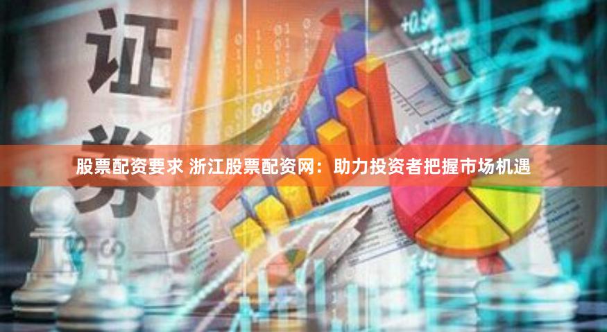 股票配资要求 浙江股票配资网：助力投资者把握市场机遇