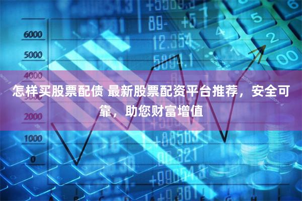 怎样买股票配债 最新股票配资平台推荐，安全可靠，助您财富增值