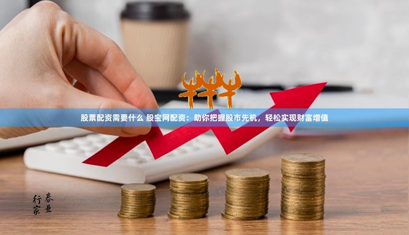 股票配资需要什么 股宝网配资：助你把握股市先机，轻松实现财富增值