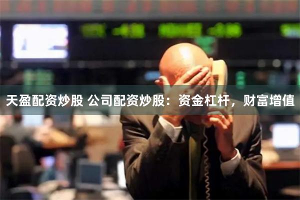 天盈配资炒股 公司配资炒股：资金杠杆，财富增值