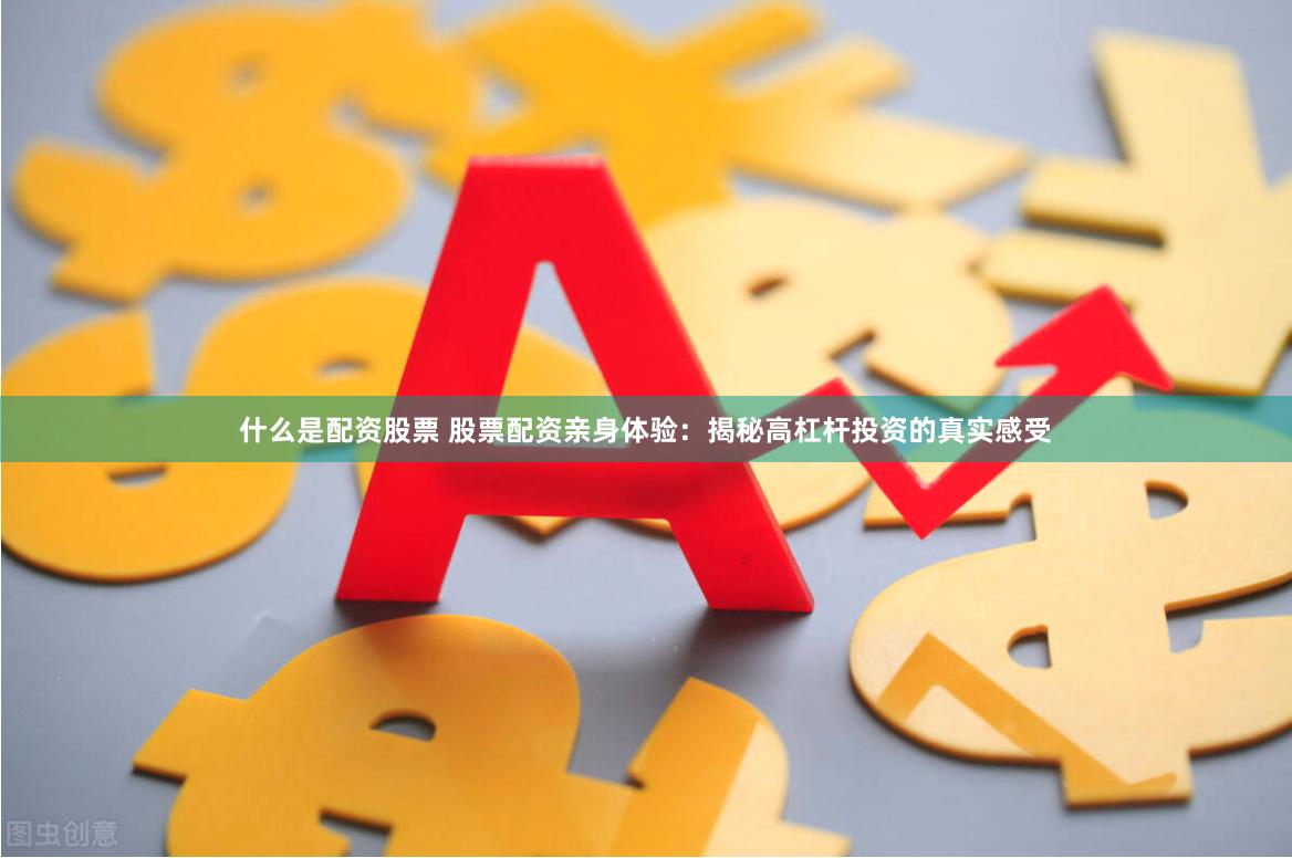 什么是配资股票 股票配资亲身体验：揭秘高杠杆投资的真实感受