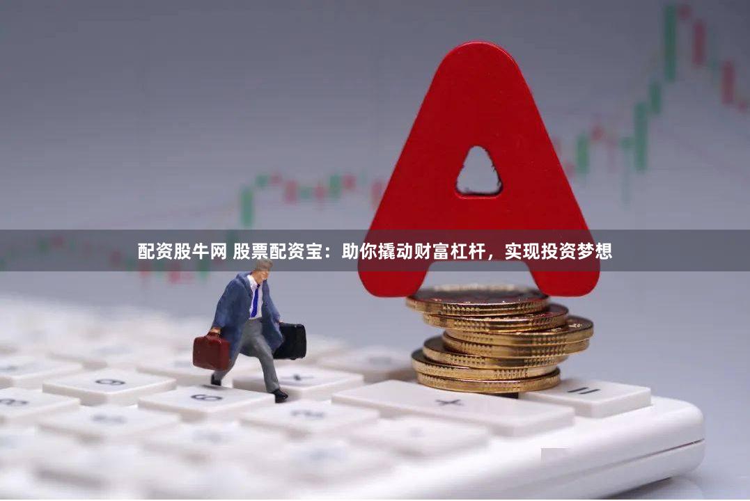 配资股牛网 股票配资宝：助你撬动财富杠杆，实现投资梦想