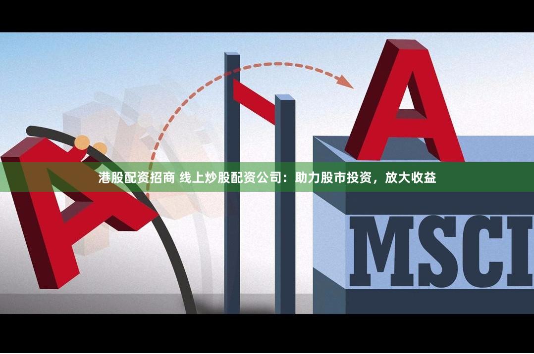 港股配资招商 线上炒股配资公司：助力股市投资，放大收益