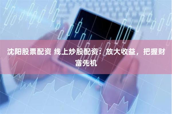 沈阳股票配资 线上炒股配资：放大收益，把握财富先机
